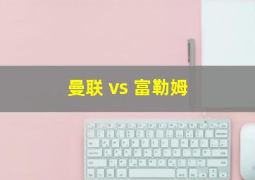 曼联 vs 富勒姆